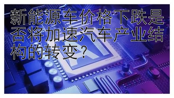 新能源车价格下跌是否将加速汽车产业结构的转变？