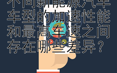 不同新能源汽车车型的加速性能和最高车速之间存在哪些差异？