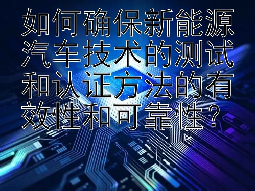 如何确保新能源汽车技术的测试和认证方法的有效性和可靠性？