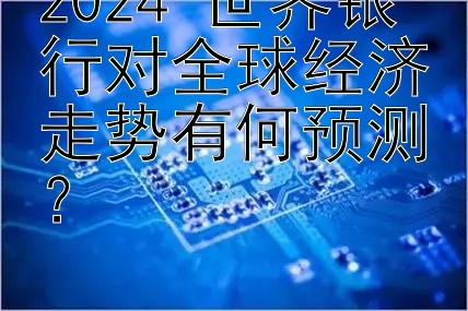 2024 世界银行对全球经济走势有何预测？