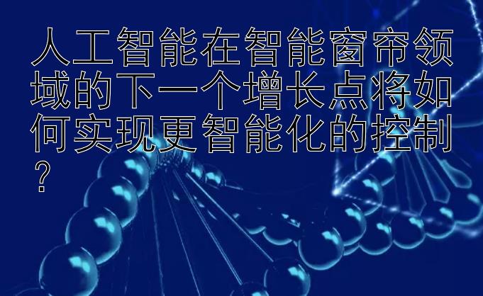 人工智能在智能窗帘领域的下一个增长点将如何实现更智能化的控制？