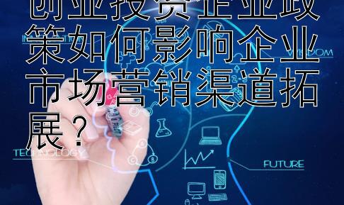 创业投资企业政策如何影响企业市场营销渠道拓展？