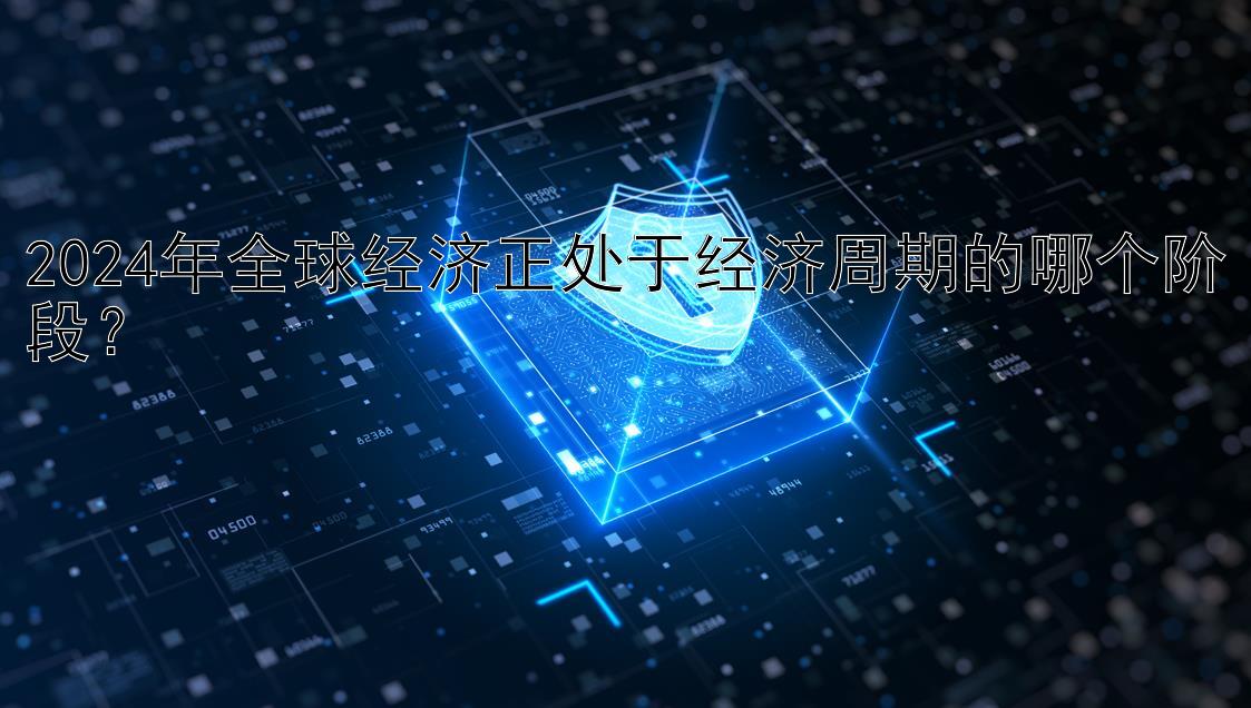 2024年全球经济正处于经济周期的哪个阶段？