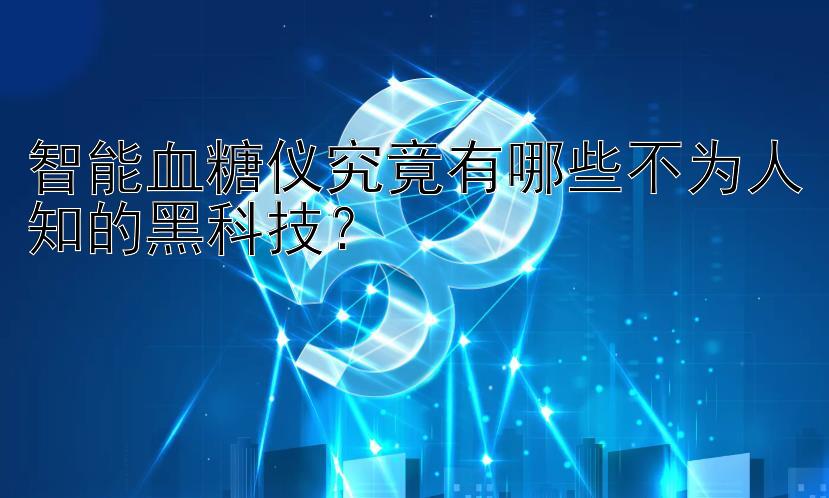 智能血糖仪究竟有哪些不为人知的黑科技？