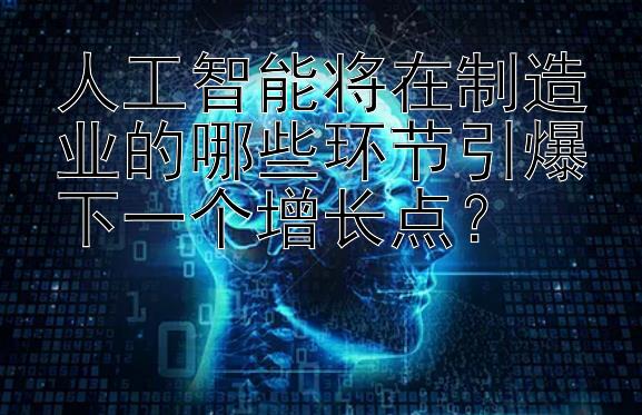 人工智能将在制造业的哪些环节引爆下一个增长点？