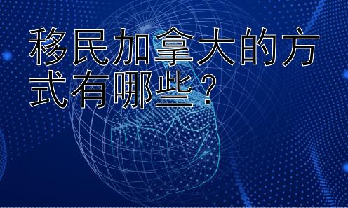 移民加拿大的方式有哪些？