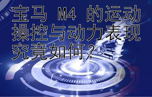 宝马 M4 的运动操控与动力表现究竟如何？