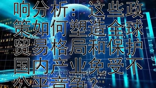 国际市场反倾销政策对市场的影响分析：这些政策如何塑造全球贸易格局和保护国内产业免受不公平竞争？