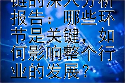 科技行业产业链的深入分析报告：哪些环节是关键，如何影响整个行业的发展？