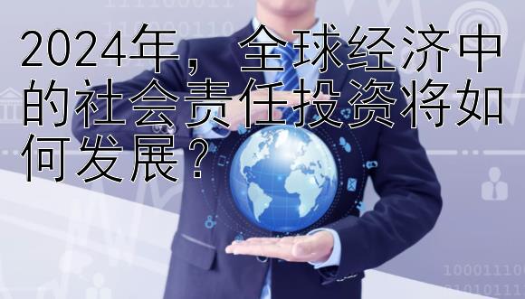 2024年，全球经济中的社会责任投资将如何发展？