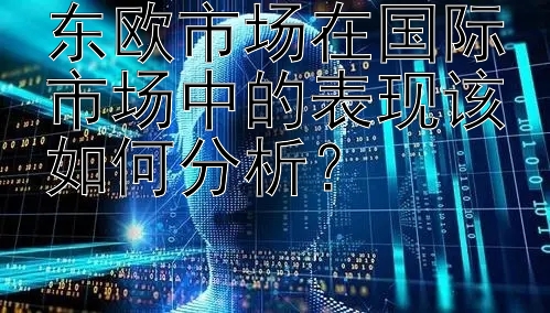 东欧市场在国际市场中的表现该如何分析？