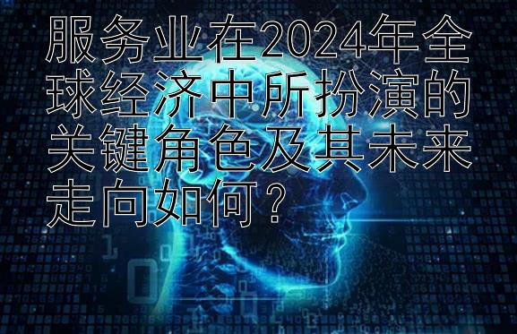 服务业在2024年全球经济中所扮演的关键角色及其未来走向如何？