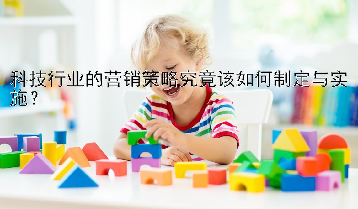 科技行业的营销策略究竟该如何制定与实施？