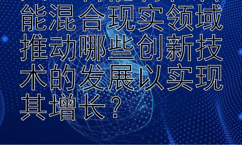 人工智能将在智能混合现实领域推动哪些创新技术的发展以实现其增长？