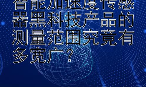 智能加速度传感器黑科技产品的测量范围究竟有多宽广？