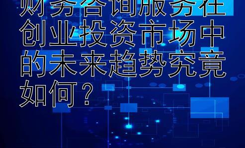 财务咨询服务在创业投资市场中的未来趋势究竟如何？