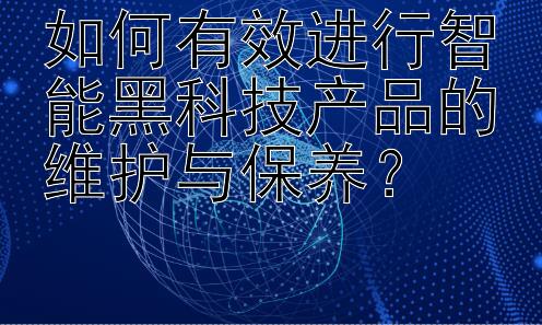 如何有效进行智能黑科技产品的维护与保养？