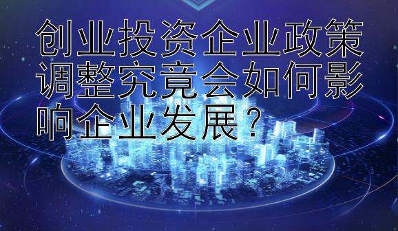 创业投资企业政策调整究竟会如何影响企业发展？