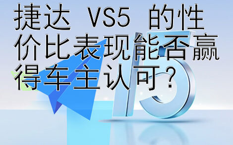 捷达 VS5 的性价比表现能否赢得车主认可？