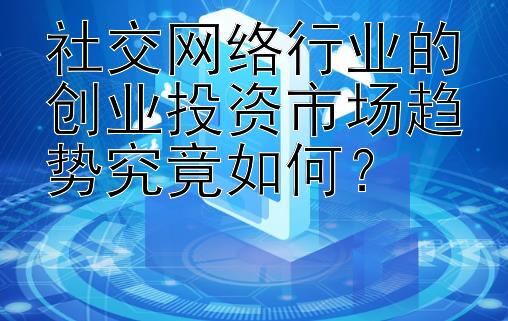 社交网络行业的创业投资市场趋势究竟如何？