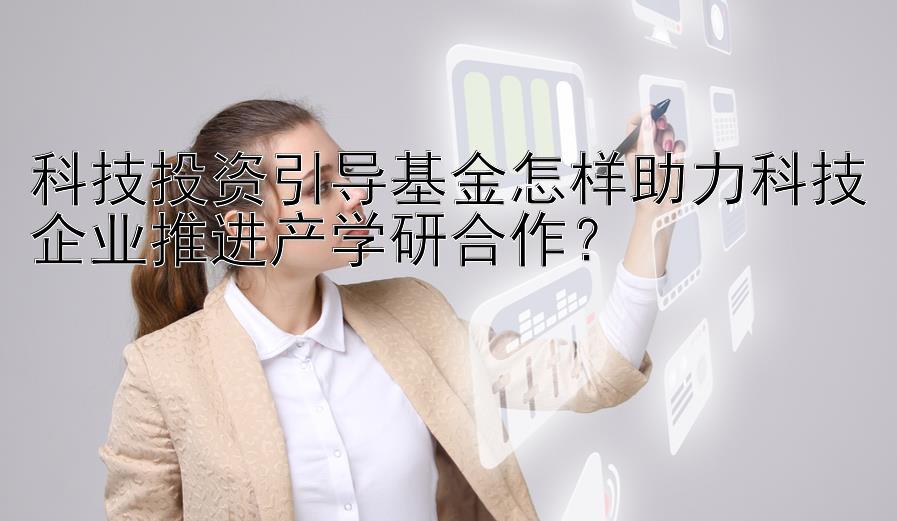 科技投资引导基金怎样助力科技企业推进产学研合作？