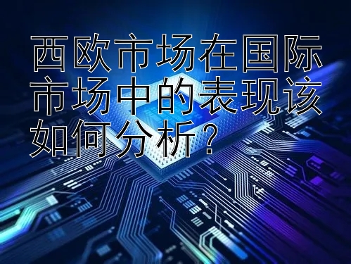 西欧市场在国际市场中的表现该如何分析？