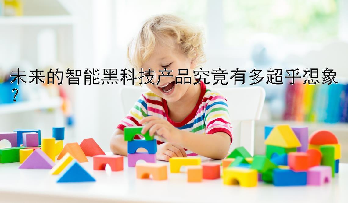 未来的智能黑科技产品究竟有多超乎想象？