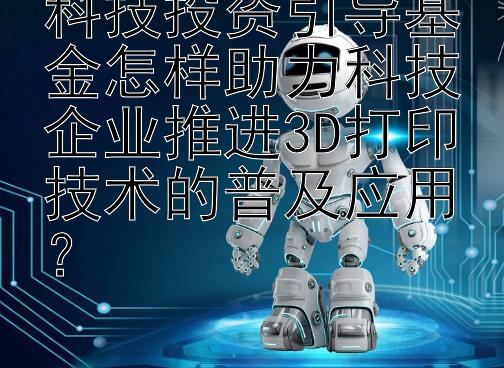 科技投资引导基金怎样助力科技企业推进3D打印技术的普及应用？