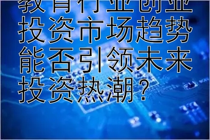 教育行业创业投资市场趋势能否引领未来投资热潮？