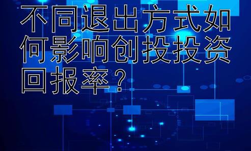 不同退出方式如何影响创投投资回报率？