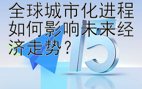 全球城市化进程如何影响未来经济走势？