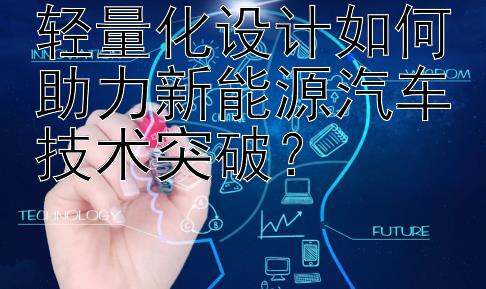 轻量化设计如何助力新能源汽车技术突破？