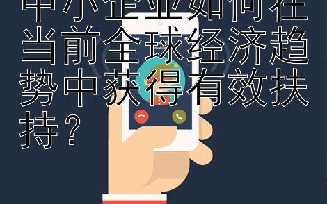 中小企业如何在当前全球经济趋势中获得有效扶持？