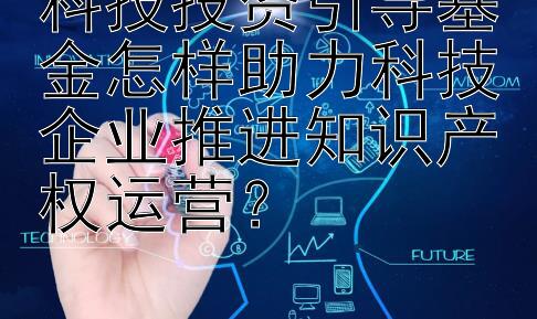 科技投资引导基金怎样助力科技企业推进知识产权运营？