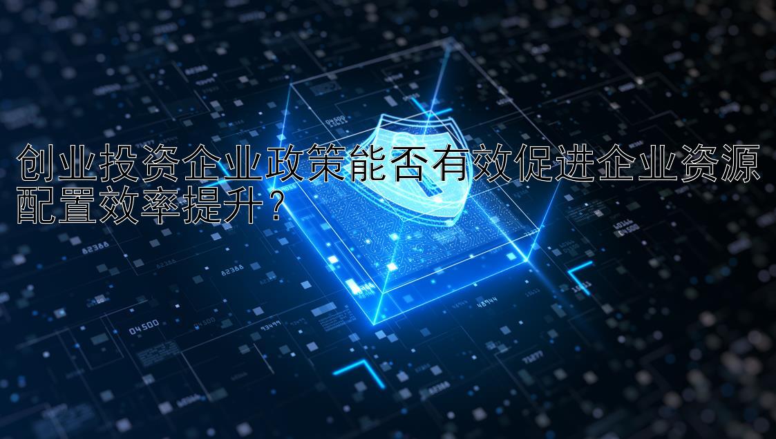 创业投资企业政策能否有效促进企业资源配置效率提升？