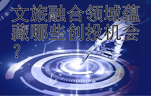 文旅融合领域蕴藏哪些创投机会？