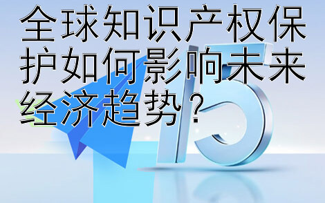 全球知识产权保护如何影响未来经济趋势？