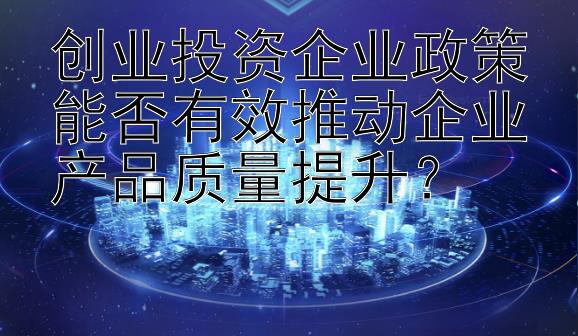 创业投资企业政策能否有效推动企业产品质量提升？