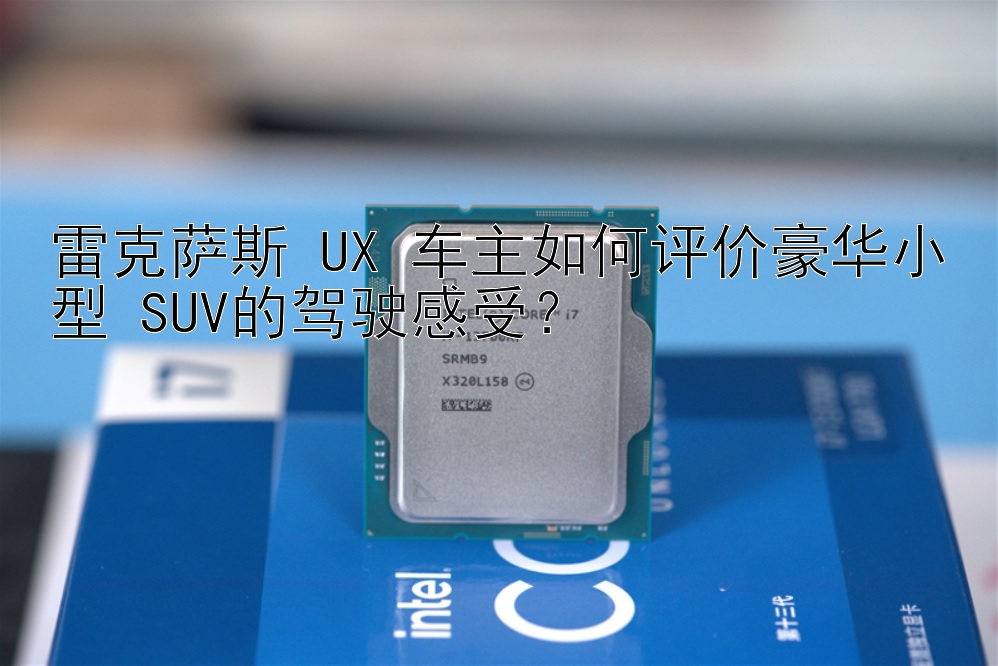 雷克萨斯 UX 车主如何评价豪华小型 SUV的驾驶感受？